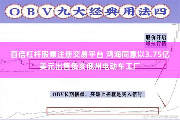 百倍杠杆股票注册交易平台 鸿海同意以3.75亿美元出售俄亥俄州电动车工厂