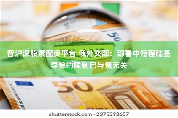 智沪深股票配资平台 俄外交部：部署中短程陆基导弹的限制已与俄无关