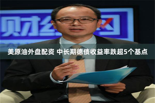 美原油外盘配资 中长期德债收益率跌超5个基点