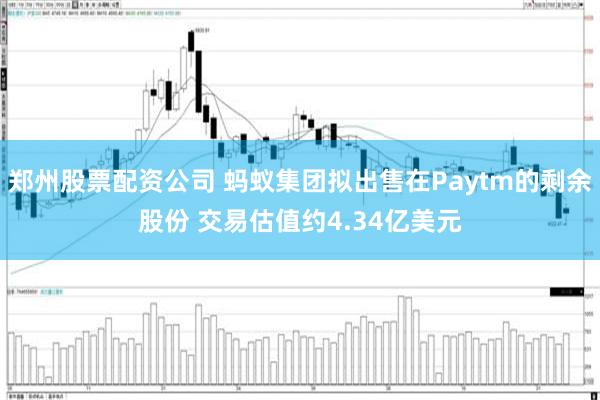 郑州股票配资公司 蚂蚁集团拟出售在Paytm的剩余股份 交易估值约4.34亿美元