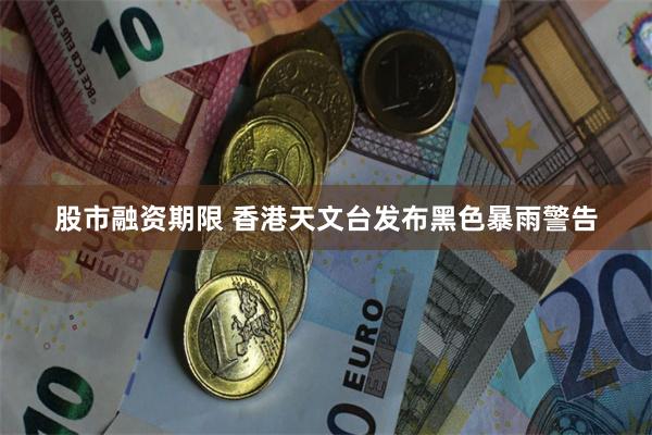 股市融资期限 香港天文台发布黑色暴雨警告