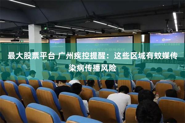最大股票平台 广州疾控提醒：这些区域有蚊媒传染病传播风险