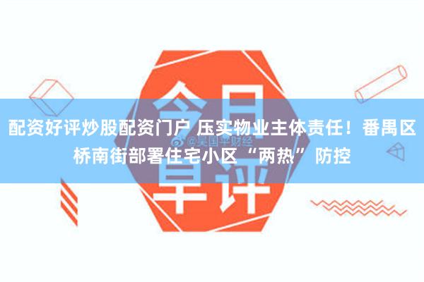 配资好评炒股配资门户 压实物业主体责任！番禺区桥南街部署住宅小区 “两热” 防控