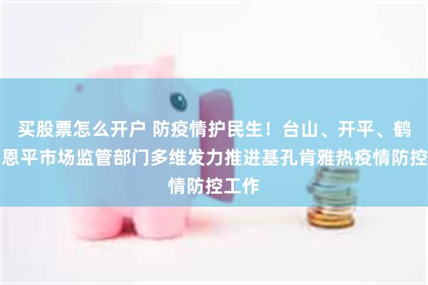 买股票怎么开户 防疫情护民生！台山、开平、鹤山、恩平市场监管部门多维发力推进基孔肯雅热疫情防控工作