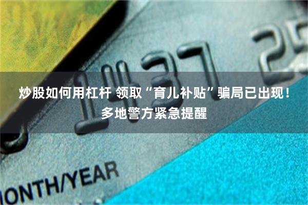 炒股如何用杠杆 领取“育儿补贴”骗局已出现！多地警方紧急提醒
