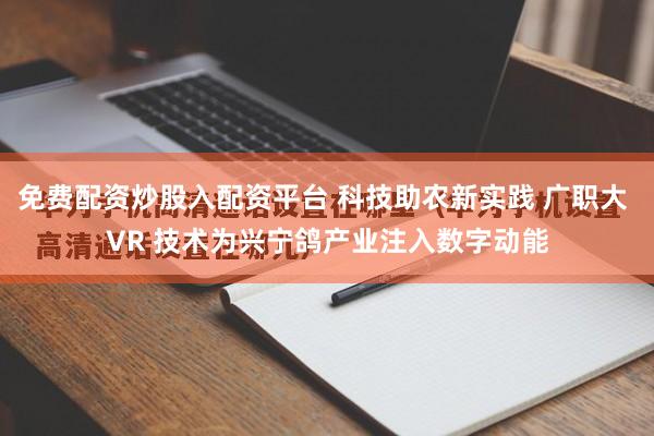 免费配资炒股入配资平台 科技助农新实践 广职大 VR 技术为兴宁鸽产业注入数字动能