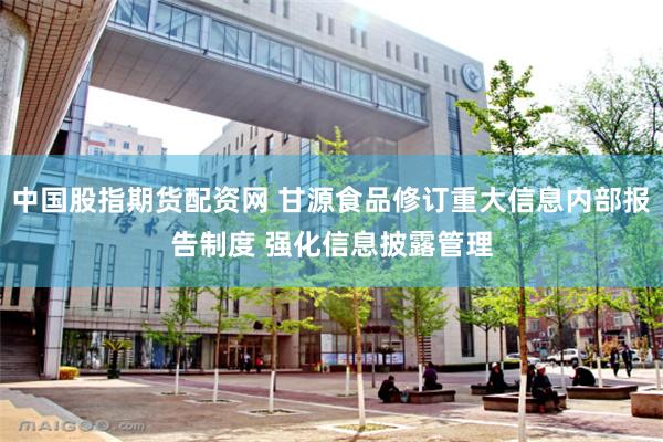 中国股指期货配资网 甘源食品修订重大信息内部报告制度 强化信息披露管理