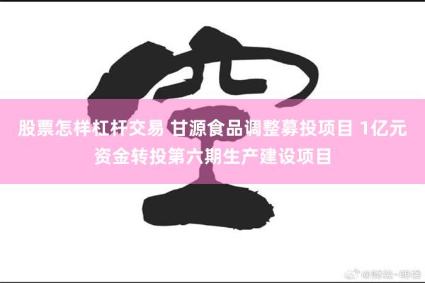 股票怎样杠杆交易 甘源食品调整募投项目 1亿元资金转投第六期生产建设项目