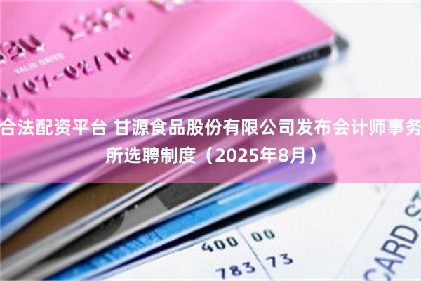 合法配资平台 甘源食品股份有限公司发布会计师事务所选聘制度（2025年8月）