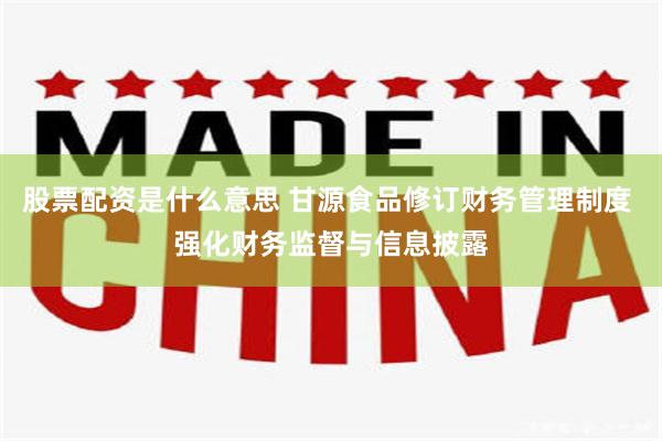 股票配资是什么意思 甘源食品修订财务管理制度 强化财务监督与信息披露