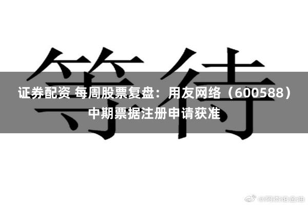 证券配资 每周股票复盘：用友网络（600588）中期票据注册申请获准
