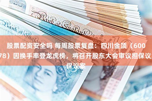 股票配资安全吗 每周股票复盘：四川金顶（600678）因换手率登龙虎榜，将召开股东大会审议担保议案