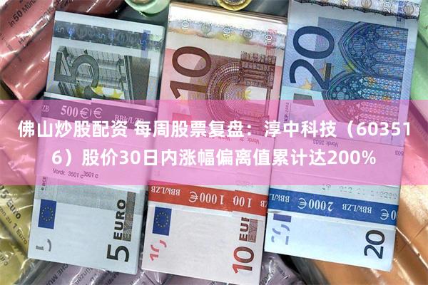 佛山炒股配资 每周股票复盘：淳中科技（603516）股价30日内涨幅偏离值累计达200%