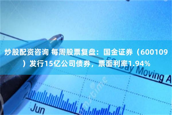 炒股配资咨询 每周股票复盘：国金证券（600109）发行15亿公司债券，票面利率1.94%