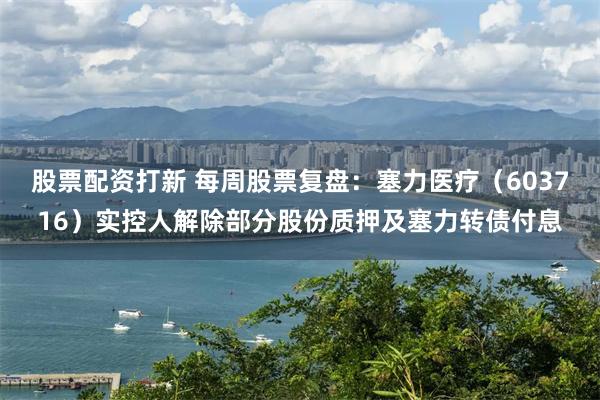 股票配资打新 每周股票复盘：塞力医疗（603716）实控人解除部分股份质押及塞力转债付息