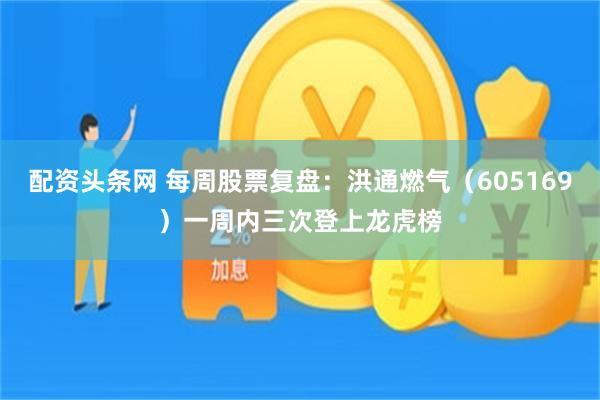 配资头条网 每周股票复盘：洪通燃气（605169）一周内三次登上龙虎榜