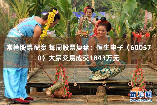 常德股票配资 每周股票复盘：恒生电子（600570）大宗交易成交1843万元