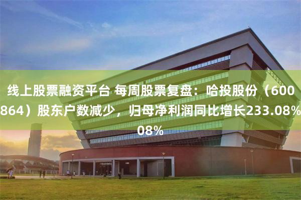 线上股票融资平台 每周股票复盘：哈投股份（600864）股东户数减少，归母净利润同比增长233.08%