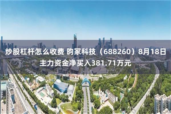 炒股杠杆怎么收费 昀冢科技（688260）8月18日主力资金净买入381.71万元
