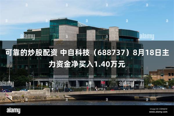 可靠的炒股配资 中自科技（688737）8月18日主力资金净买入1.40万元