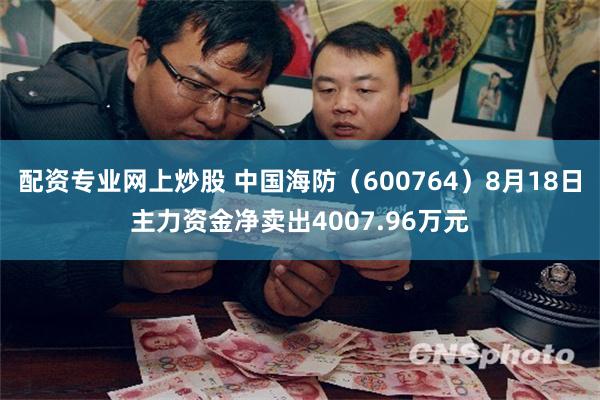配资专业网上炒股 中国海防(600764)8月18日主力资金净卖出4007.96万元