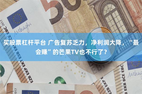 买股票杠杆平台 广告复苏乏力,净利润大降,“最会赚”的芒果TV也不行了?
