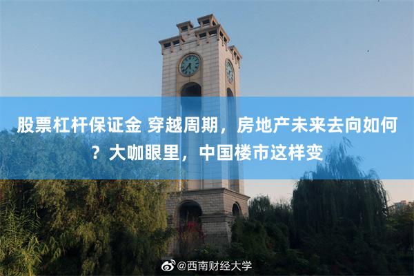 股票杠杆保证金 穿越周期，房地产未来去向如何？大咖眼里，中国楼市这样变