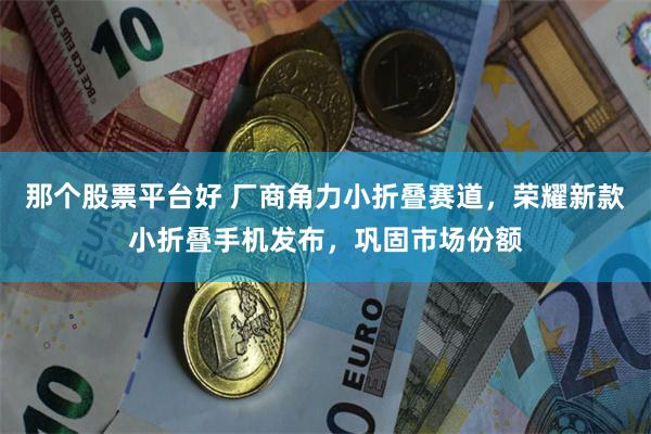 那个股票平台好 厂商角力小折叠赛道，荣耀新款小折叠手机发布，巩固市场份额