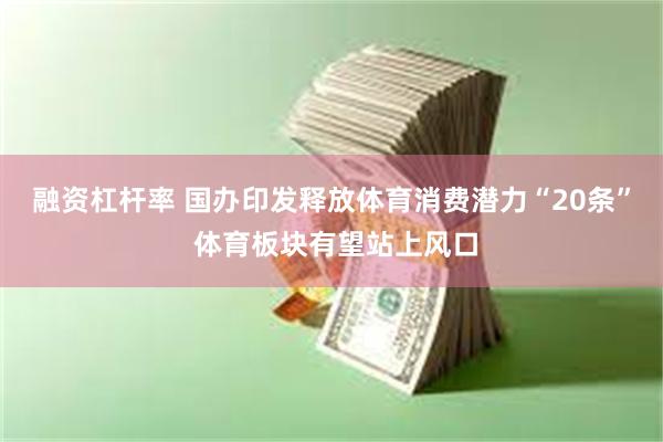 融资杠杆率 国办印发释放体育消费潜力“20条” 体育板块有望站上风口