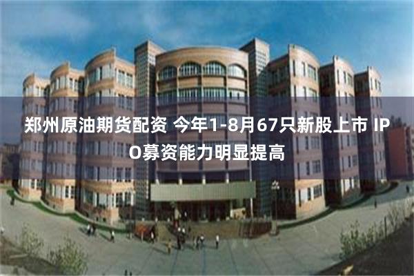 郑州原油期货配资 今年1-8月67只新股上市 IPO募资能力明显提高