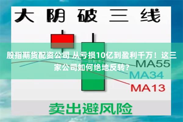 股指期货配资公司 从亏损10亿到盈利千万！这三家公司如何绝地反转？