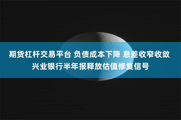 期货杠杆交易平台 负债成本下降 息差收窄收敛 兴业银行半年报释放估值修复信号
