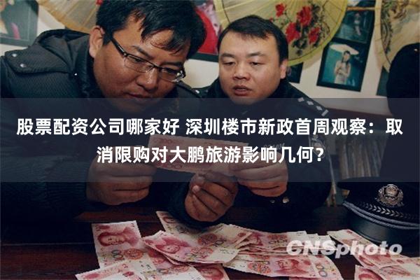 股票配资公司哪家好 深圳楼市新政首周观察：取消限购对大鹏旅游影响几何？