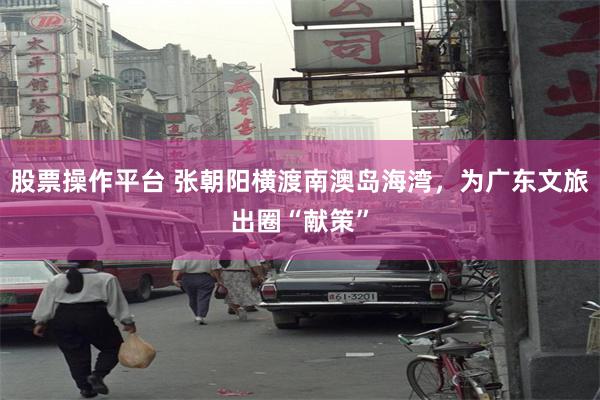股票操作平台 张朝阳横渡南澳岛海湾，为广东文旅出圈“献策”