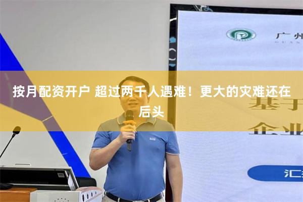 按月配资开户 超过两千人遇难！更大的灾难还在后头