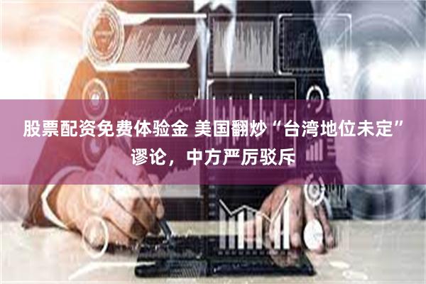 股票配资免费体验金 美国翻炒“台湾地位未定”谬论,中方严厉驳斥