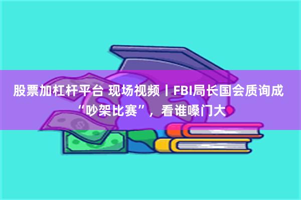 股票加杠杆平台 现场视频丨FBI局长国会质询成 “吵架比赛”，看谁嗓门大