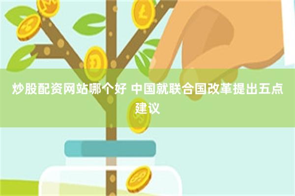 炒股配资网站哪个好 中国就联合国改革提出五点建议