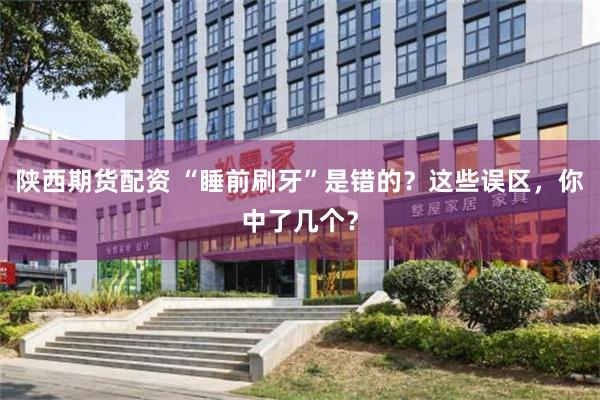 陕西期货配资 “睡前刷牙”是错的？这些误区，你中了几个？
