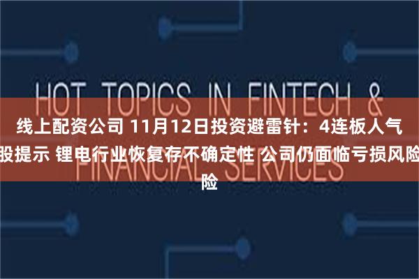 线上配资公司 11月12日投资避雷针：4连板人气股提示 锂电行业恢复存不确定性 公司仍面临亏损风险