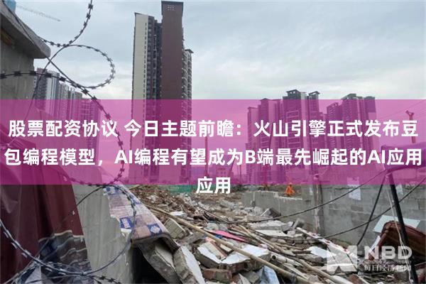 股票配资协议 今日主题前瞻：火山引擎正式发布豆包编程模型，AI编程有望成为B端最先崛起的AI应用