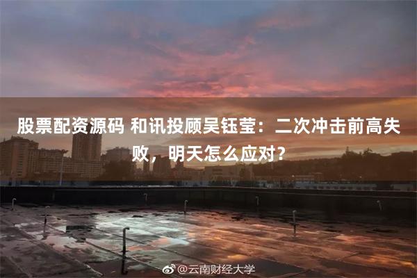 股票配资源码 和讯投顾吴钰莹:二次冲击前高失败,明天怎么应对?