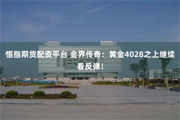 恒指期货配资平台 金界传奇：黄金4028之上继续看反弹！