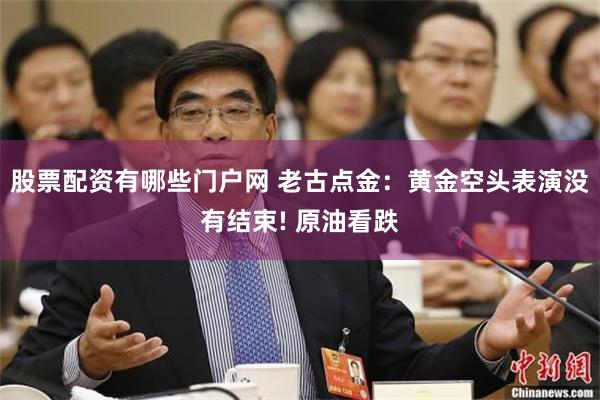 股票配资有哪些门户网 老古点金：黄金空头表演没有结束! 原油看跌