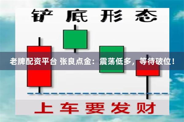 老牌配资平台 张良点金：震荡低多，等待破位！