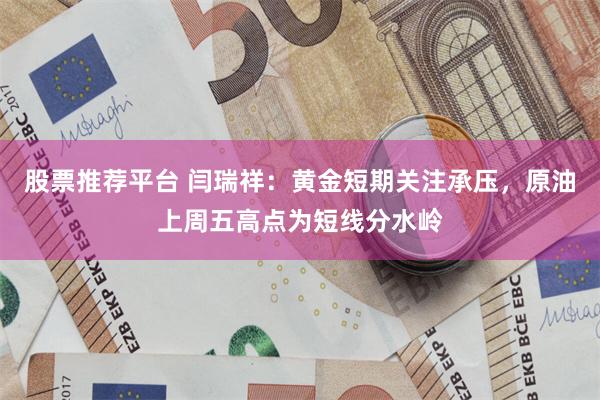 股票推荐平台 闫瑞祥：黄金短期关注承压，原油上周五高点为短线分水岭