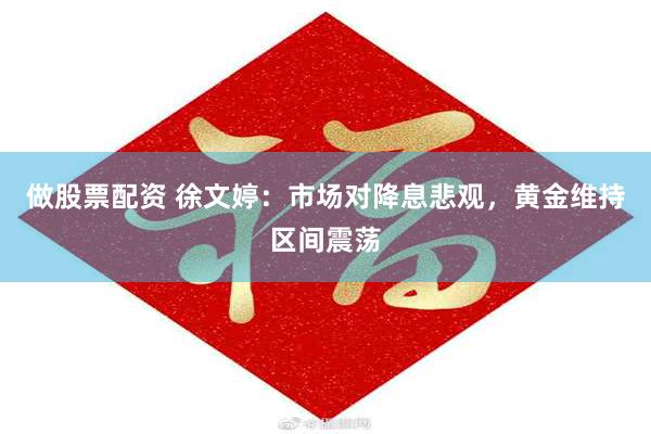 做股票配资 徐文婷：市场对降息悲观，黄金维持区间震荡