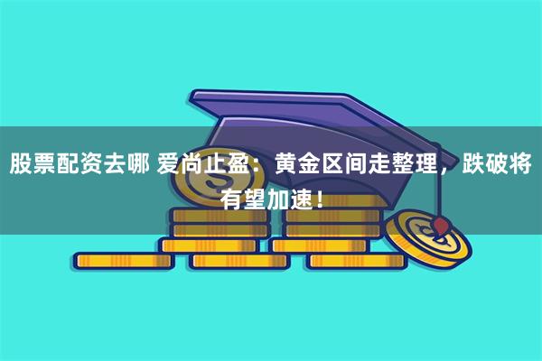 股票配资去哪 爱尚止盈：黄金区间走整理，跌破将有望加速！
