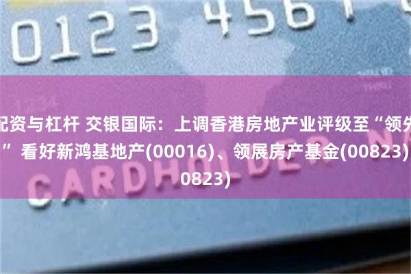 配资与杠杆 交银国际：上调香港房地产业评级至“领先” 看好新鸿基地产(00016)、领展房产基金(00823)