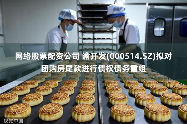 网络股票配资公司 渝开发(000514.SZ)拟对团购房尾款进行债权债务重组